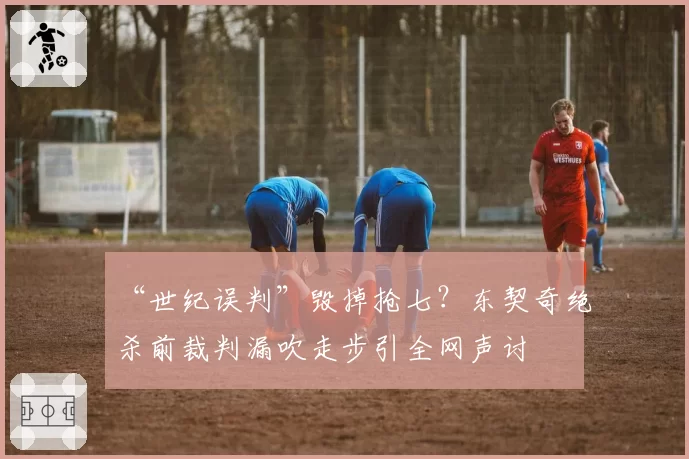“世纪误判”毁掉抢七？东契奇绝杀前裁判漏吹走步引全网声讨