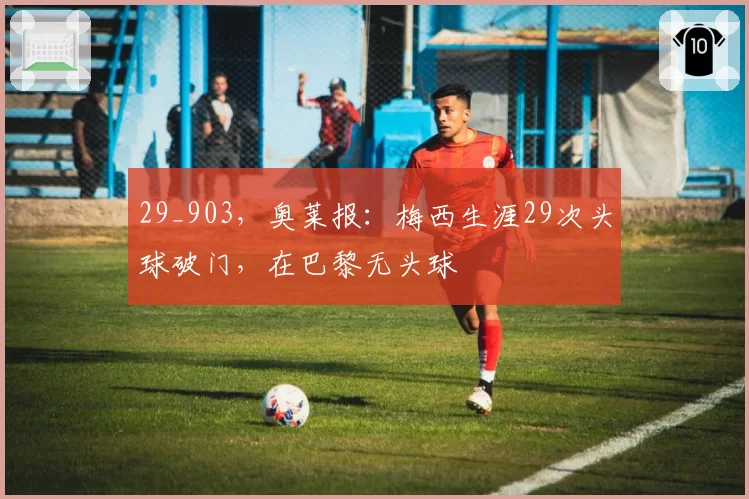 29_903,奥莱报:梅西生涯29次头球破门,在巴黎无头球