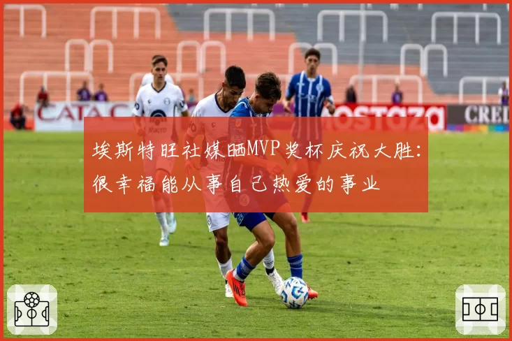 埃斯特旺社媒晒MVP奖杯庆祝大胜：很幸福能从事自己热爱的事业