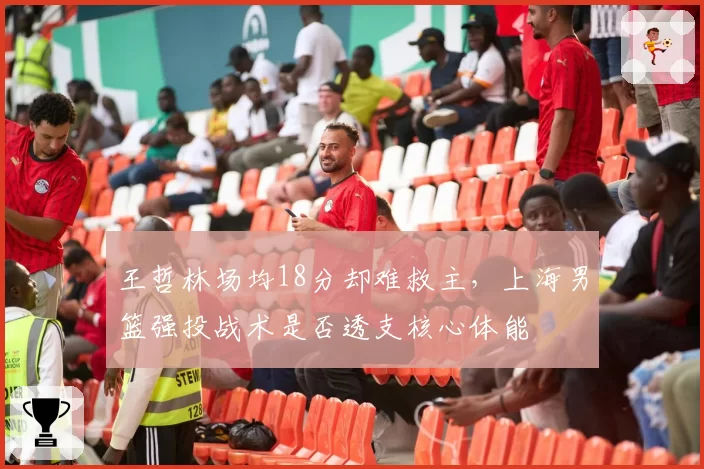 王哲林场均18分却难救主,上海男篮强投战术是否透支核心体能
