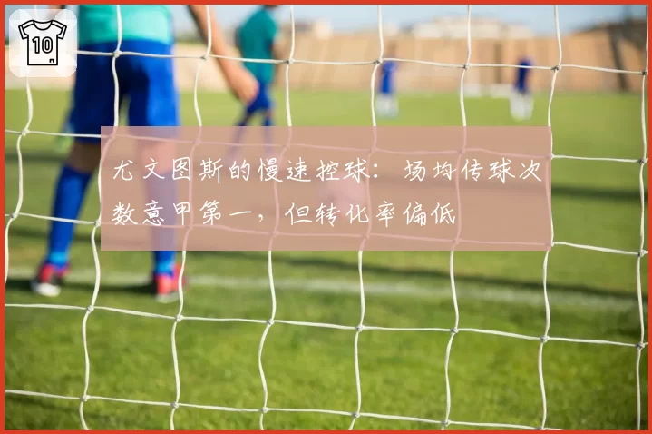尤文图斯的慢速控球:场均传球次数意甲第一,但转化率偏低
