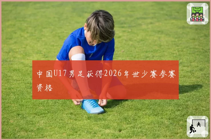 中国U17男足获得2026年世少赛参赛资格