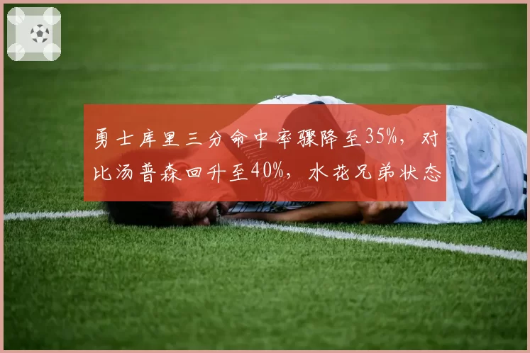勇士库里三分命中率骤降至35%,对比汤普森回升至40%,水花兄弟状态逆转