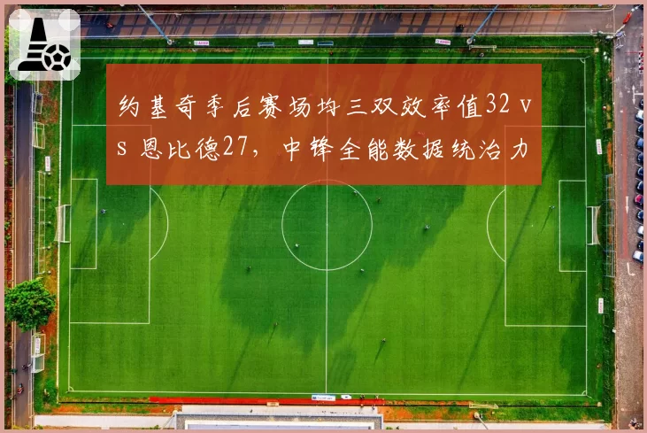 约基奇季后赛场均三双效率值32 vs 恩比德27，中锋全能数据统治力对比