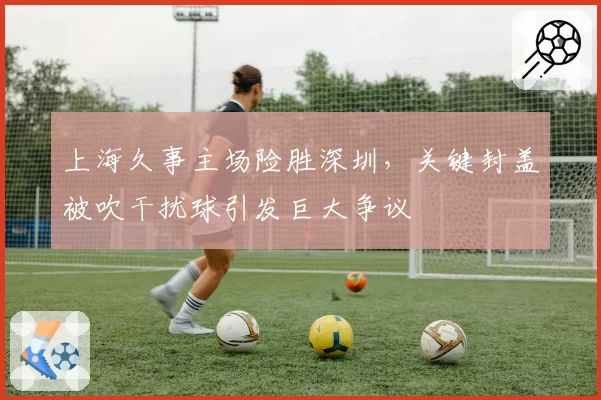 上海久事主场险胜深圳，关键封盖被吹干扰球引发巨大争议