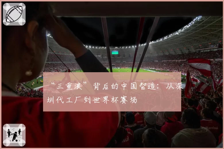 “三重浪”背后的中国智造:从深圳代工厂到世界杯赛场