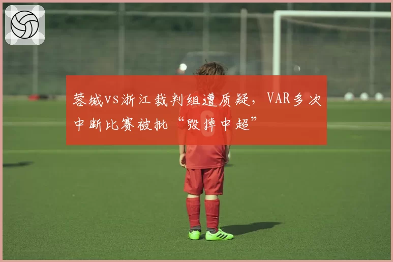 蓉城vs浙江裁判组遭质疑，VAR多次中断比赛被批“毁掉中超”