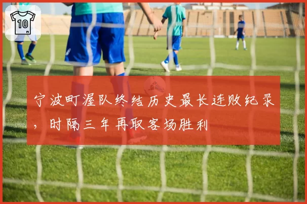宁波町渥队终结历史最长连败纪录,时隔三年再取客场胜利