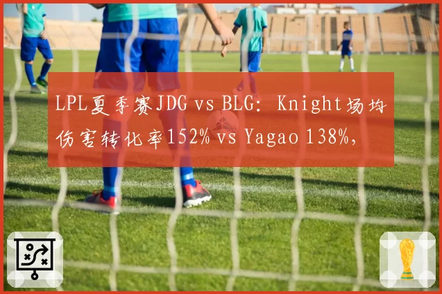 LPL夏季赛JDG vs BLG:Knight场均伤害转化率152% vs Yagao 138%,中路差距决定胜负