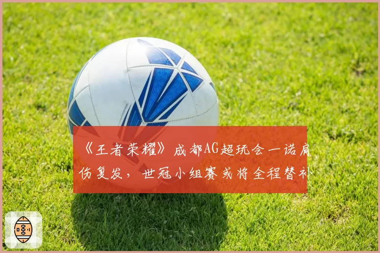《王者荣耀》成都AG超玩会一诺肩伤复发，世冠小组赛或将全程替补
