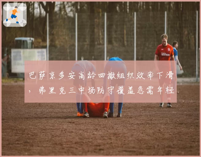 巴萨京多安高龄回撤组织效率下滑,弗里克三中场防守覆盖急需年轻化补强