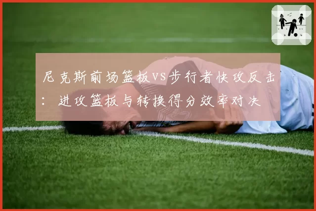 尼克斯前场篮板vs步行者快攻反击：进攻篮板与转换得分效率对决