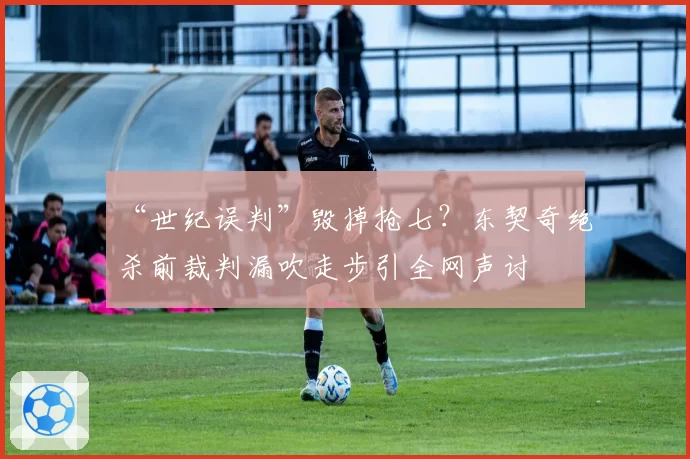 “世纪误判”毁掉抢七？东契奇绝杀前裁判漏吹走步引全网声讨