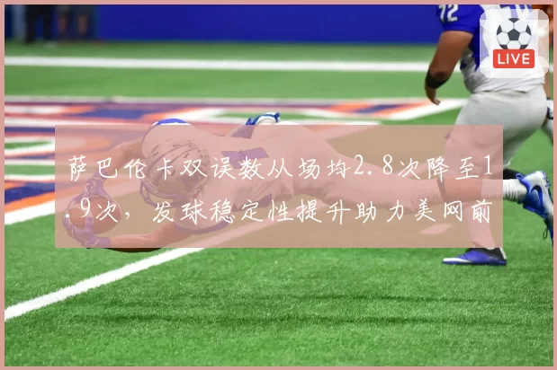 萨巴伦卡双误数从场均2.8次降至1.9次，发球稳定性提升助力美网前景