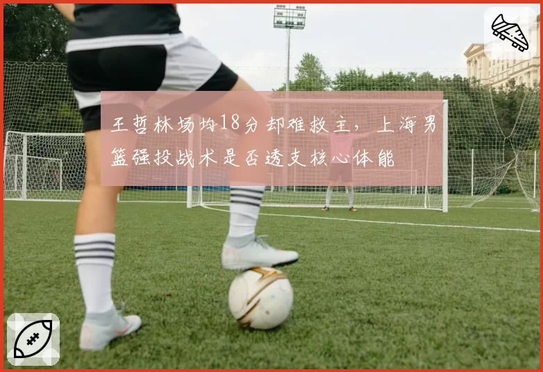 王哲林场均18分却难救主,上海男篮强投战术是否透支核心体能