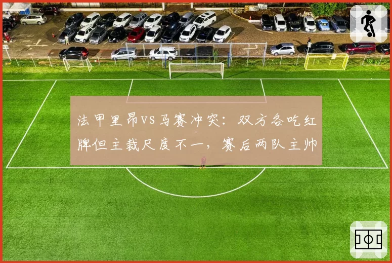 法甲里昂vs马赛冲突：双方各吃红牌但主裁尺度不一，赛后两队主帅互怼判罚__br_