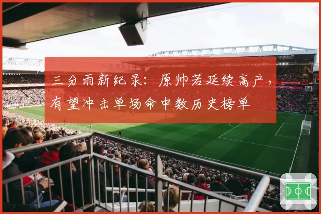 三分雨新纪录:原帅若延续高产,有望冲击单场命中数历史榜单