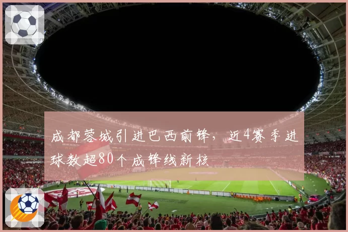 成都蓉城引进巴西前锋，近4赛季进球数超80个成锋线新核