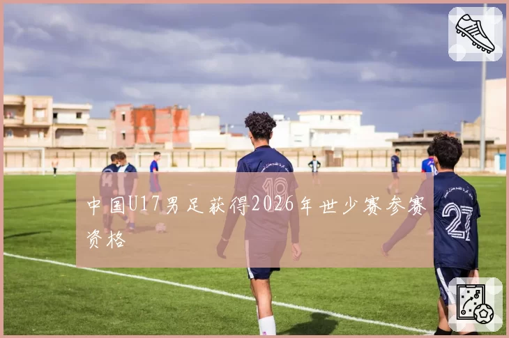 中国U17男足获得2026年世少赛参赛资格