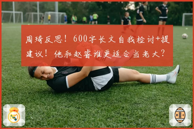 周琦反思！600字长文自我检讨+提建议！他和赵睿谁更适合当老大？