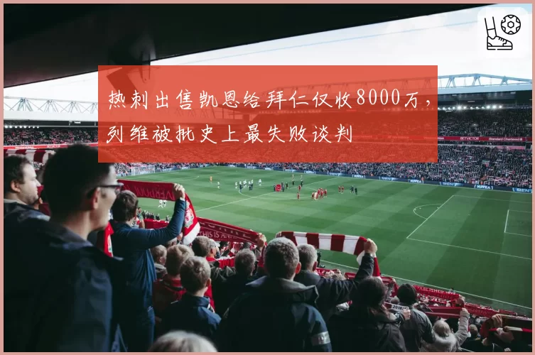 热刺出售凯恩给拜仁仅收8000万,列维被批史上最失败谈判