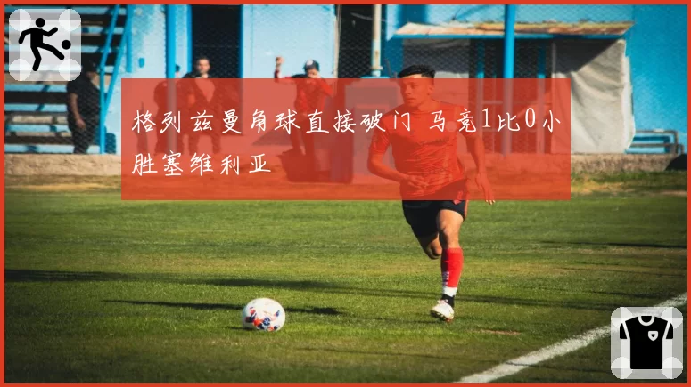 格列兹曼角球直接破门 马竞1比0小胜塞维利亚