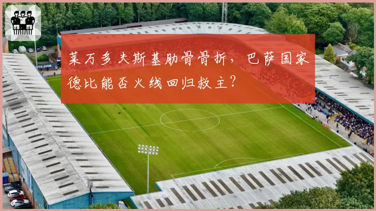 莱万多夫斯基肋骨骨折，巴萨国家德比能否火线回归救主？