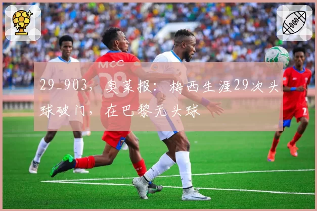 29_903,奥莱报:梅西生涯29次头球破门,在巴黎无头球