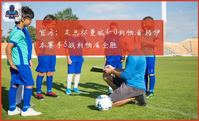 官方:足总杯曼城4-0利物浦 格伊本赛季5战利物浦全胜