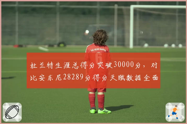 杜兰特生涯总得分突破30000分，对比安东尼28289分得分天赋数据全面碾压