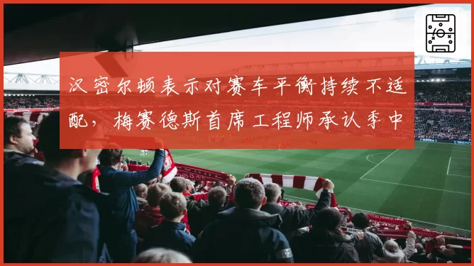 汉密尔顿表示对赛车平衡持续不适配，梅赛德斯首席工程师承认季中升级彻底失败