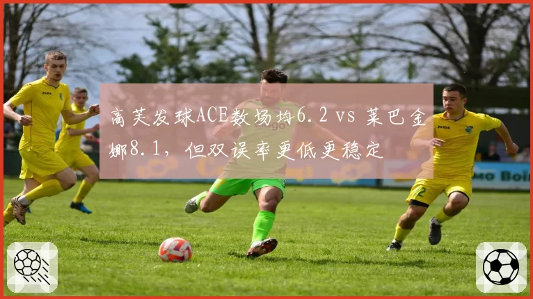 高芙发球ACE数场均6.2 vs 莱巴金娜8.1，但双误率更低更稳定