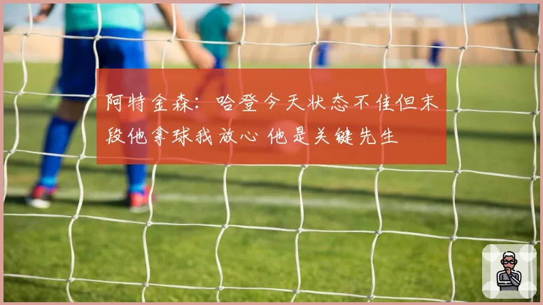 阿特金森：哈登今天状态不佳但末段他拿球我放心 他是关键先生