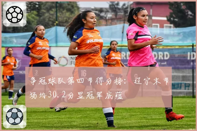 争冠球队第四节得分榜:辽宁末节场均30.2分显冠军底蕴