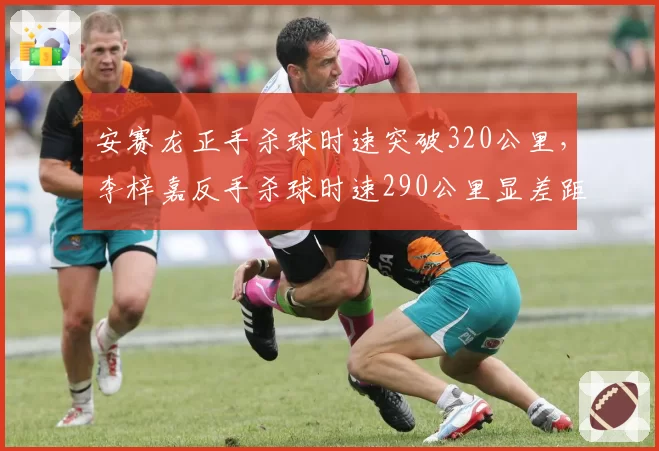 安赛龙正手杀球时速突破320公里，李梓嘉反手杀球时速290公里显差距