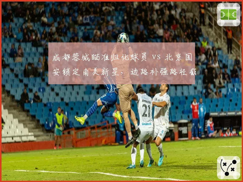 成都蓉城瞄准归化球员 vs 北京国安锁定南美新星，边路补强路径截然不同