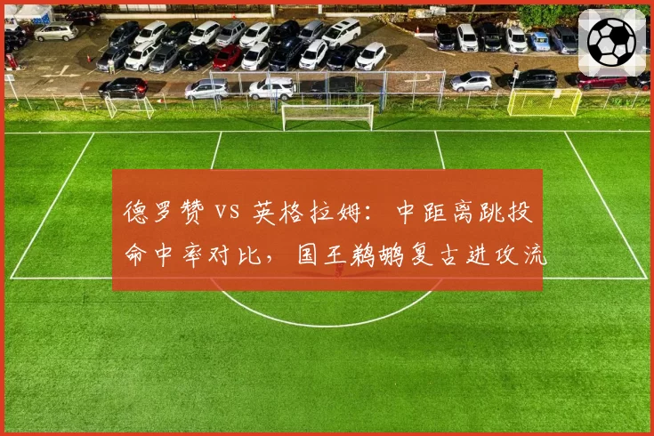 德罗赞 vs 英格拉姆：中距离跳投命中率对比，国王鹈鹕复古进攻流派之争