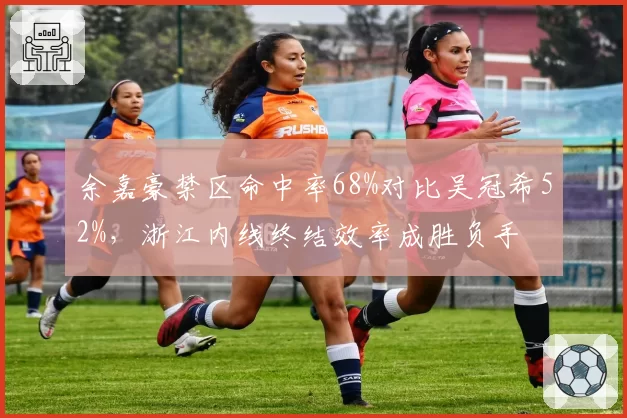 余嘉豪禁区命中率68%对比吴冠希52%，浙江内线终结效率成胜负手