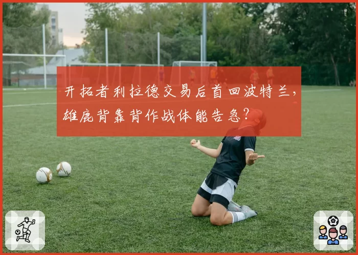 开拓者利拉德交易后首回波特兰，雄鹿背靠背作战体能告急？