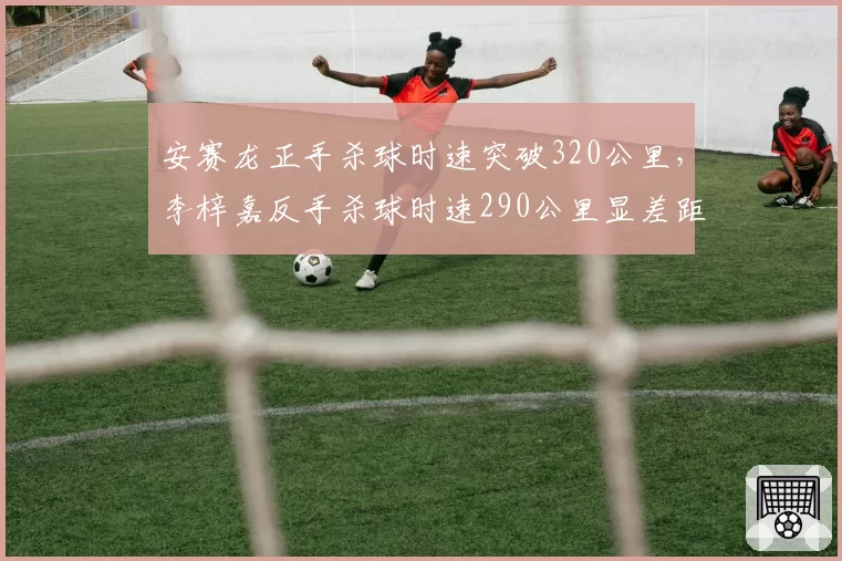 安赛龙正手杀球时速突破320公里,李梓嘉反手杀球时速290公里显差距