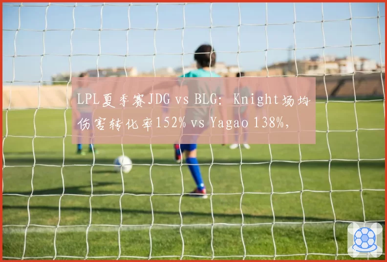 LPL夏季赛JDG vs BLG:Knight场均伤害转化率152% vs Yagao 138%,中路差距决定胜负