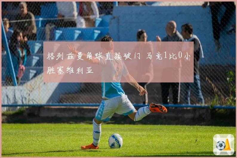 格列兹曼角球直接破门 马竞1比0小胜塞维利亚