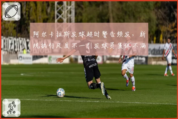 阿尔卡拉斯发球超时警告频发，新规执行尺度不一引发球员集体不满