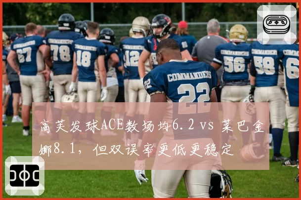 高芙发球ACE数场均6.2 vs 莱巴金娜8.1，但双误率更低更稳定
