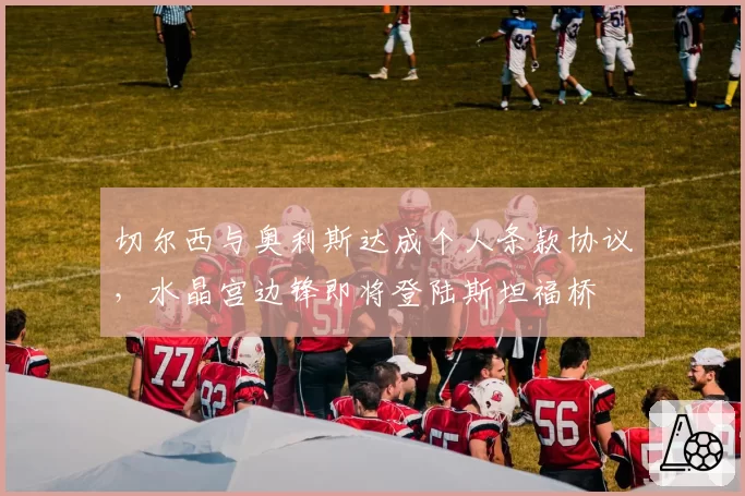 切尔西与奥利斯达成个人条款协议，水晶宫边锋即将登陆斯坦福桥