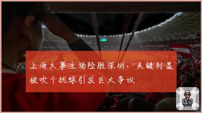 上海久事主场险胜深圳,关键封盖被吹干扰球引发巨大争议