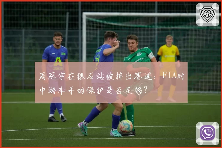 周冠宇在银石站被挤出赛道，FIA对中游车手的保护是否足够？