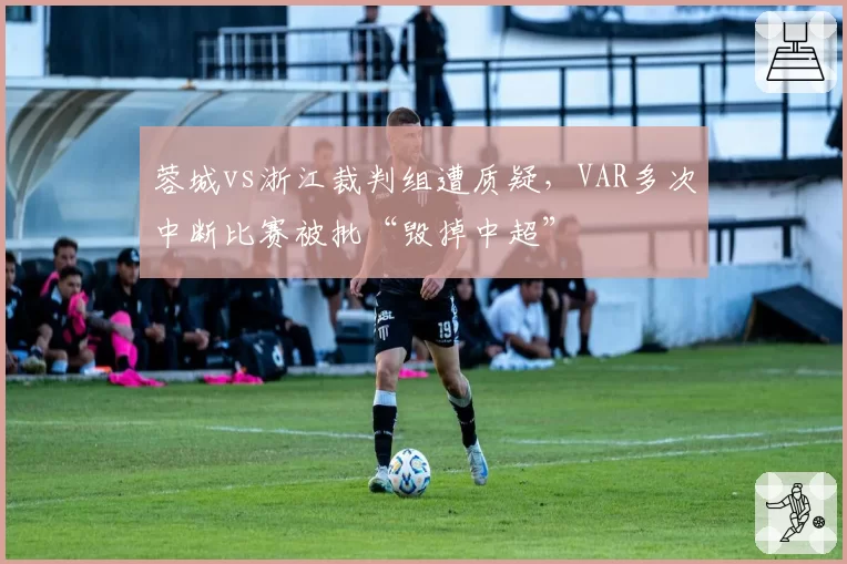 蓉城vs浙江裁判组遭质疑，VAR多次中断比赛被批“毁掉中超”