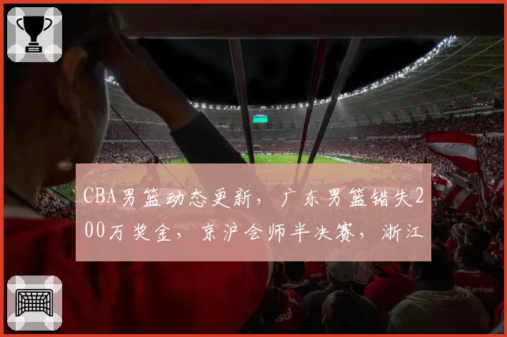 CBA男篮动态更新，广东男篮错失200万奖金，京沪会师半决赛，浙江广厦孙铭徽无缘G3