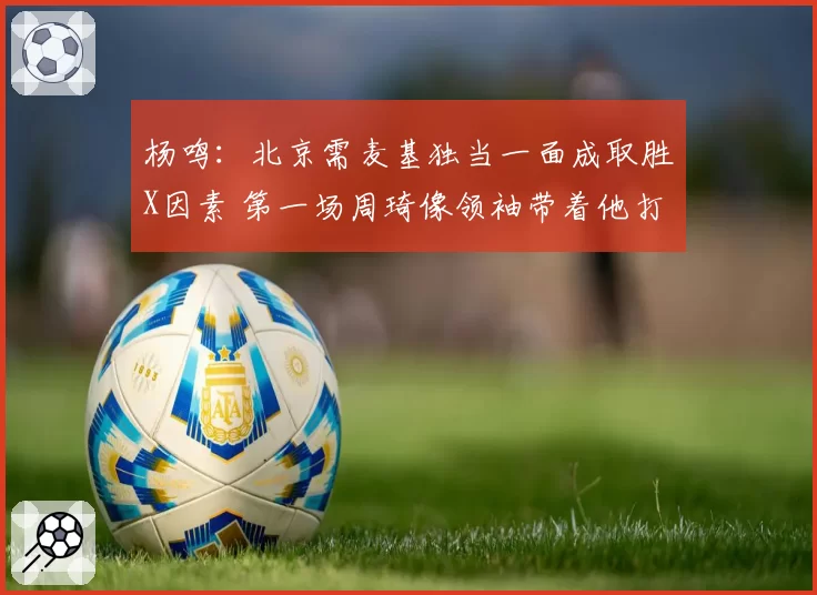 杨鸣:北京需麦基独当一面成取胜X因素 第一场周琦像领袖带着他打